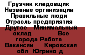 Грузчик-кладовщик › Название организации ­ Правильные люди › Отрасль предприятия ­ Другое › Минимальный оклад ­ 26 000 - Все города Работа » Вакансии   . Кировская обл.,Югрино д.